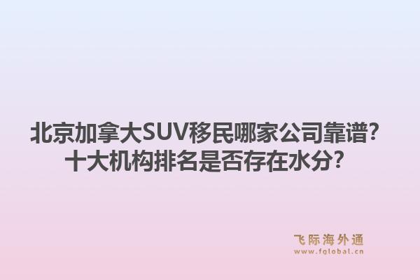 北京加拿大SUV移民哪家公司靠譜？十大機(jī)構(gòu)排名是否存在水分？