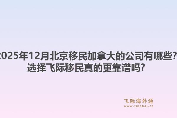 2025年12月北京移民加拿大的公司有哪些？選擇飛際移民真的更靠譜嗎？1.jpg