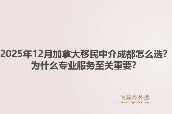 2025年12月加拿大移民中介成都怎么選？為什么專業(yè)服務至關重要？1.jpg