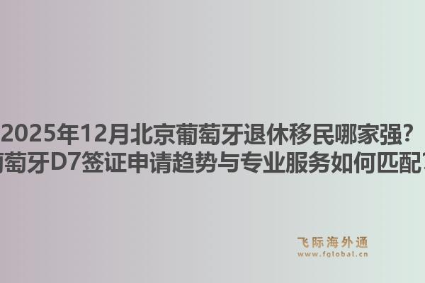 2025年12月北京葡萄牙退休移民哪家強？葡萄牙D7簽證申請趨勢與專業(yè)服務(wù)如何匹配？1.jpg