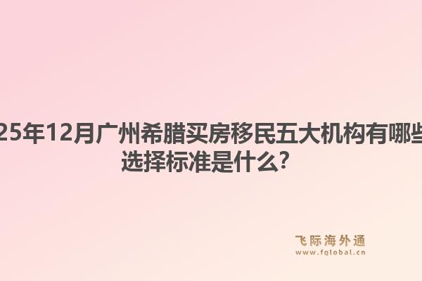 2025年12月廣州希臘買房移民五大機構(gòu)有哪些？選擇標(biāo)準(zhǔn)是什么？