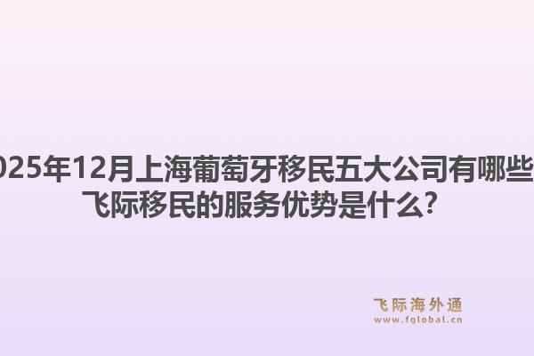 2025年12月上海葡萄牙移民五大公司有哪些？飛際移民的服務(wù)優(yōu)勢是什么？