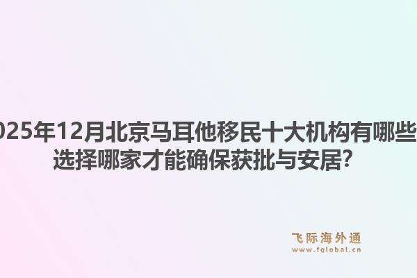 2025年12月北京馬耳他移民十大機(jī)構(gòu)有哪些？選擇哪家才能確保獲批與安居？1.jpg