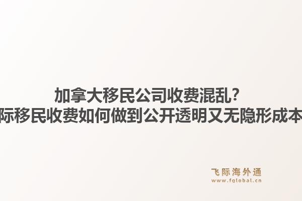 加拿大移民公司收費(fèi)混亂？飛際移民收費(fèi)如何做到公開透明又無隱形成本？1.jpg