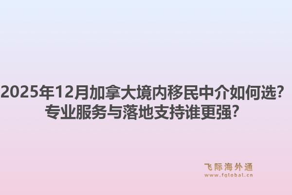 2025年12月加拿大境內(nèi)移民中介如何選？專業(yè)服務(wù)與落地支持誰(shuí)更強(qiáng)？1.jpg
