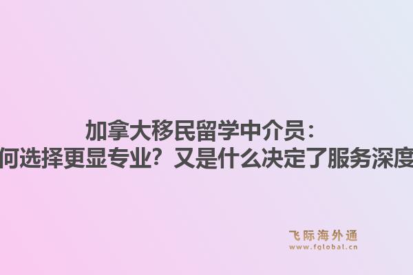 加拿大移民留學(xué)中介員：為何選擇更顯專業(yè)？又是什么決定了服務(wù)深度？
