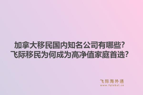 加拿大移民國(guó)內(nèi)知名公司有哪些？飛際移民為何成為高凈值家庭首選？