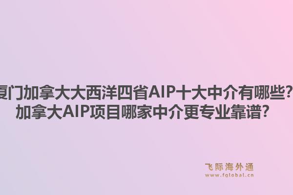 廈門加拿大大西洋四省AIP十大中介有哪些？加拿大AIP項目哪家中介更專業(yè)靠譜？1.jpg