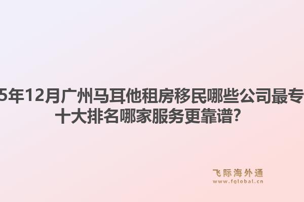 2025年12月廣州馬耳他租房移民哪些公司最專業(yè)？十大排名哪家服務(wù)更靠譜？