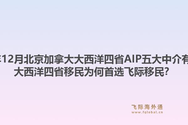 2025年12月北京加拿大大西洋四省AIP五大中介有哪些？大西洋四省移民為何首選飛際移民？1.jpg