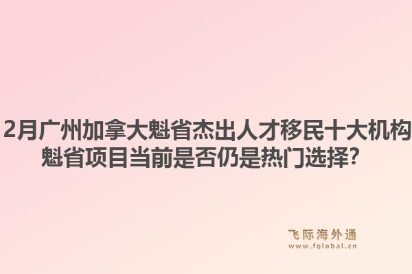2025年12月廣州加拿大魁省杰出人才移民十大機構有哪些？魁省項目當前是否仍是熱門選擇？1.jpg