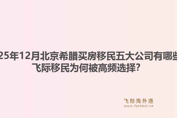 2025年12月北京希臘買房移民五大公司有哪些？飛際移民為何被高頻選擇？