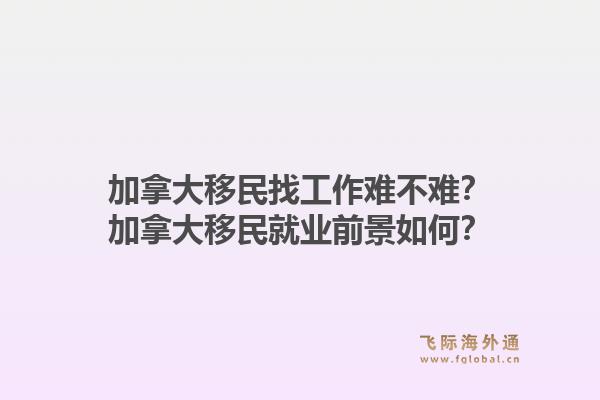 加拿大移民找工作難不難？加拿大移民就業(yè)前景如何？1.jpg