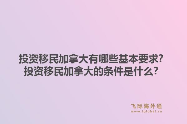 投資移民加拿大有哪些基本要求？投資移民加拿大的條件是什么？1.jpg
