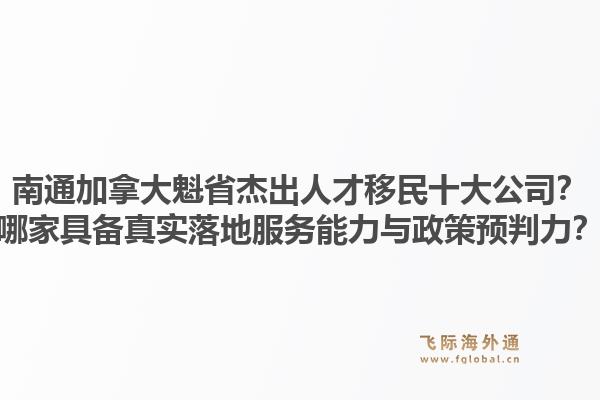 南通加拿大魁省杰出人才移民十大公司？哪家具備真實落地服務能力與政策預判力？
