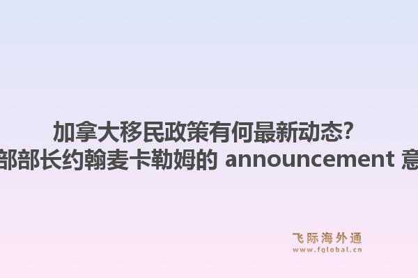 加拿大移民政策有何最新動(dòng)態(tài)？加拿大移民部部長(zhǎng)約翰麥卡勒姆的 announcement 意味著什么？1.jpg