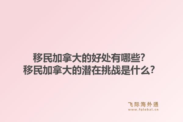 移民加拿大的好處有哪些？移民加拿大的潛在挑戰(zhàn)是什么？1.jpg