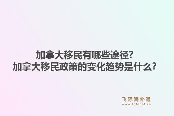 加拿大移民有哪些途徑？加拿大移民政策的變化趨勢是什么？1.jpg