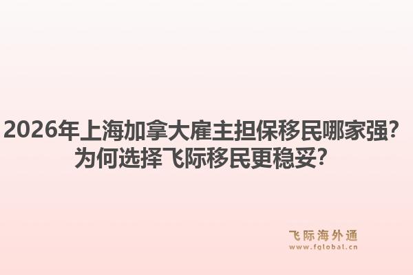 2026年上海加拿大雇主擔(dān)保移民哪家強(qiáng)？為何選擇飛際移民更穩(wěn)妥？