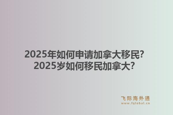 2025年如何申請加拿大移民？2025歲如何移民加拿大？1.jpg