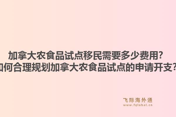 加拿大農(nóng)食品試點(diǎn)移民需要多少費(fèi)用？如何合理規(guī)劃加拿大農(nóng)食品試點(diǎn)的申請(qǐng)開(kāi)支？1.jpg
