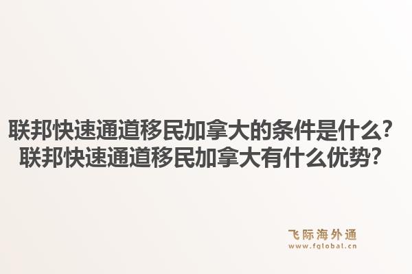 聯(lián)邦快速通道移民加拿大的條件是什么？聯(lián)邦快速通道移民加拿大有什么優(yōu)勢(shì)？1.jpg