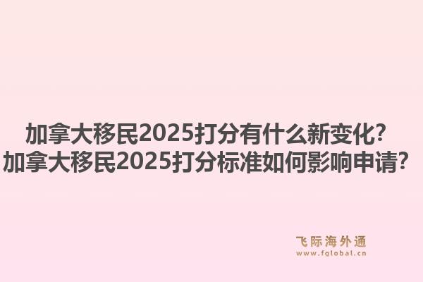 加拿大移民2025打分有什么新變化？加拿大移民2025打分標(biāo)準(zhǔn)如何影響申請(qǐng)？1.jpg