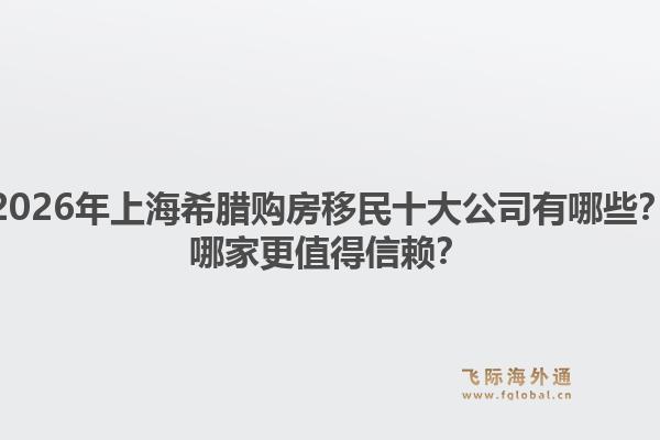 2026年上海希臘購房移民十大公司有哪些？哪家更值得信賴？