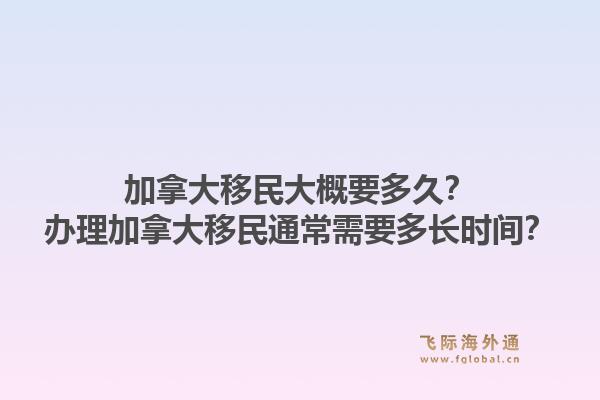 加拿大移民大概要多久？辦理加拿大移民通常需要多長時(shí)間？1.jpg