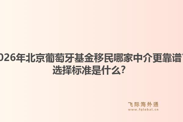 2026年北京葡萄牙基金移民哪家中介更靠譜？選擇標準是什么？