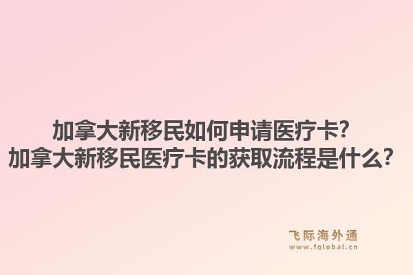 加拿大新移民如何申請醫(yī)療卡？加拿大新移民醫(yī)療卡的獲取流程是什么？1.jpg