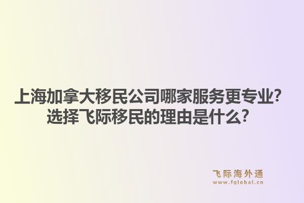 上海加拿大移民公司哪家服務更專業(yè)？選擇飛際移民的理由是什么？1.jpg
