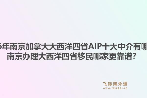 2026年南京加拿大大西洋四省AIP十大中介有哪些？南京辦理大西洋四省移民哪家更靠譜？