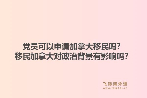 黨員可以申請加拿大移民嗎？移民加拿大對政治背景有影響嗎？1.jpg