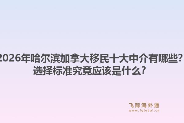 2026年哈爾濱加拿大移民十大中介有哪些？選擇標準究竟應該是什么？