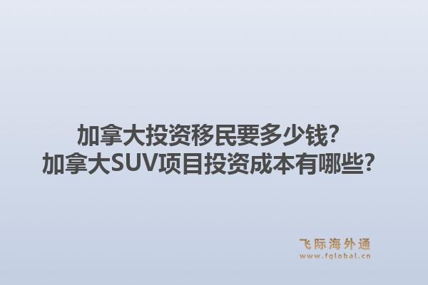 加拿大投資移民要多少錢？加拿大SUV項目投資成本有哪些？1.jpg