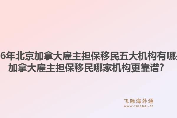 2026年北京加拿大雇主擔(dān)保移民五大機(jī)構(gòu)有哪些？加拿大雇主擔(dān)保移民哪家機(jī)構(gòu)更靠譜？