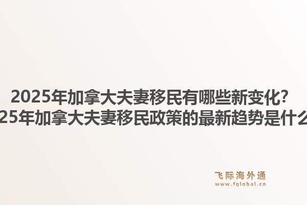 2025年加拿大夫妻移民有哪些新變化？2025年加拿大夫妻移民政策的最新趨勢是什么？1.jpg