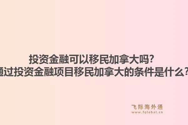 投資金融可以移民加拿大嗎？通過投資金融項目移民加拿大的條件是什么？1.jpg