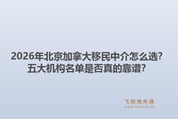 2026年北京加拿大移民中介怎么選？五大機(jī)構(gòu)名單是否真的靠譜？