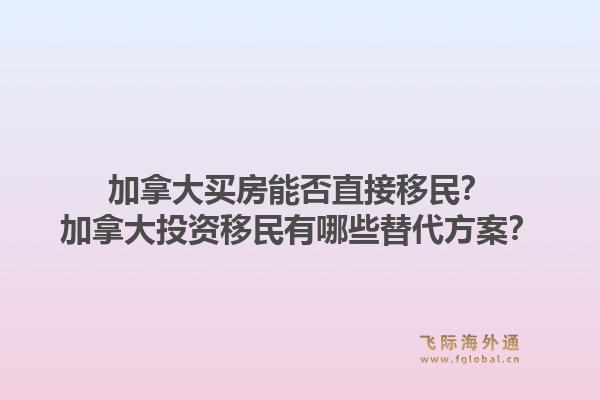 加拿大買房能否直接移民？加拿大投資移民有哪些替代方案？1.jpg