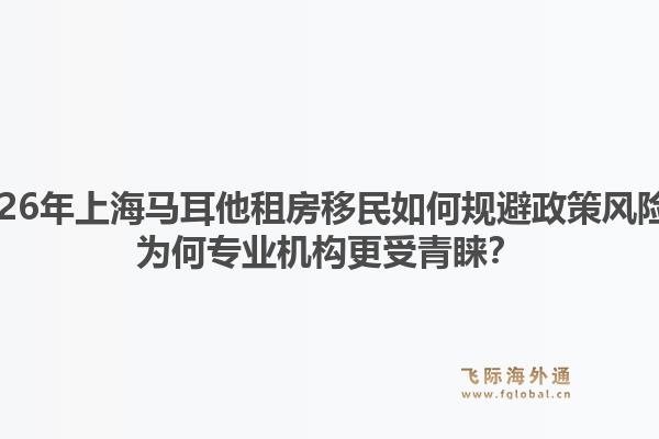 2026年上海馬耳他租房移民如何規(guī)避政策風(fēng)險(xiǎn)？為何專業(yè)機(jī)構(gòu)更受青睞？