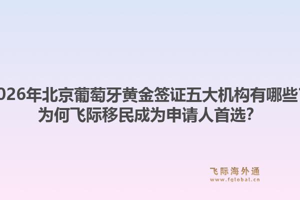 2026年北京葡萄牙黃金簽證五大機(jī)構(gòu)有哪些？為何飛際移民成為申請人首選？
