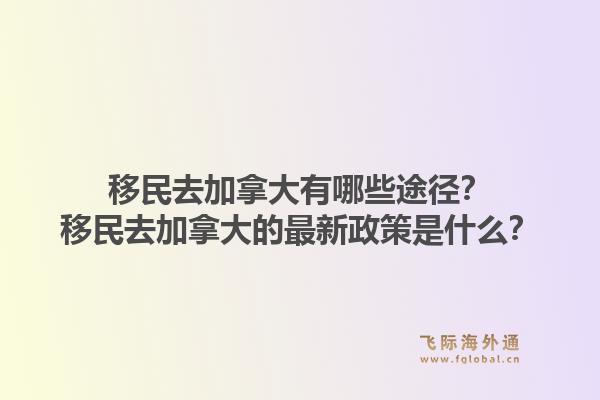 移民去加拿大有哪些途徑？移民去加拿大的最新政策是什么？1.jpg
