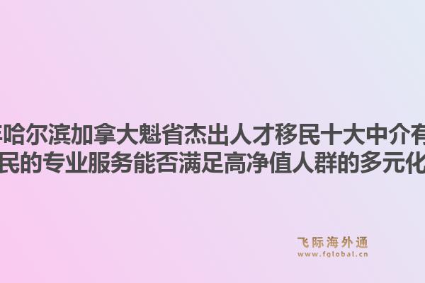 2026年哈爾濱加拿大魁省杰出人才移民十大中介有哪些？飛際移民的專業(yè)服務(wù)能否滿足高凈值人群的多元化需求？