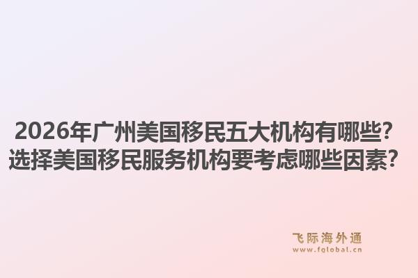 2026年廣州美國移民五大機(jī)構(gòu)有哪些？選擇美國移民服務(wù)機(jī)構(gòu)要考慮哪些因素？