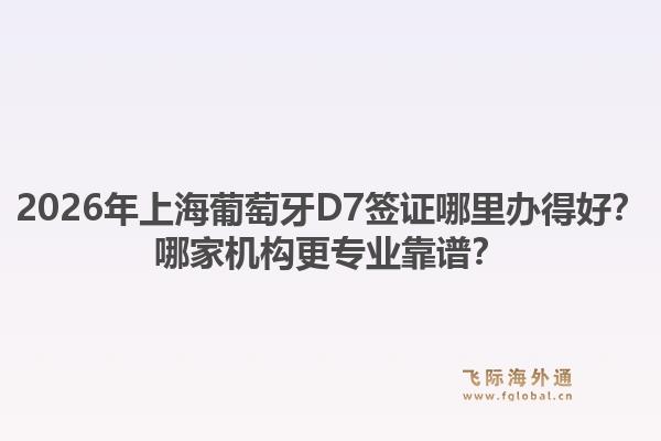 2026年上海葡萄牙D7簽證哪里辦得好？哪家機(jī)構(gòu)更專業(yè)靠譜？