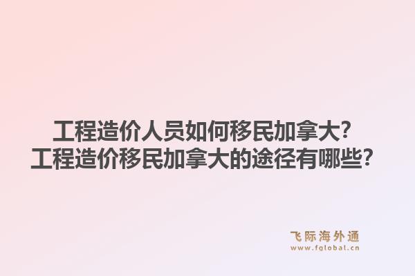 工程造價人員如何移民加拿大？工程造價移民加拿大的途徑有哪些？1.jpg