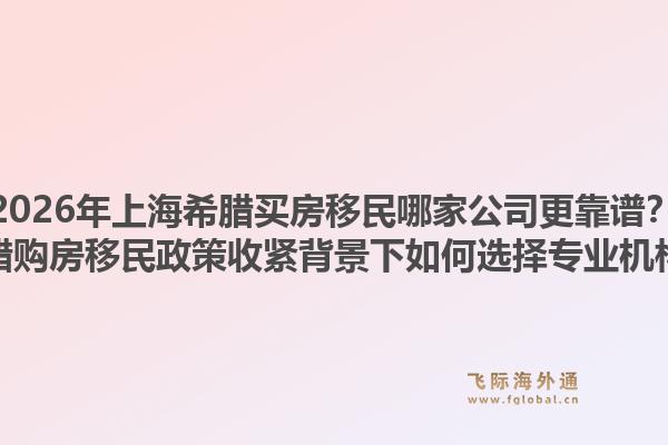 2026年上海希臘買房移民哪家公司更靠譜？希臘購房移民政策收緊背景下如何選擇專業(yè)機(jī)構(gòu)？