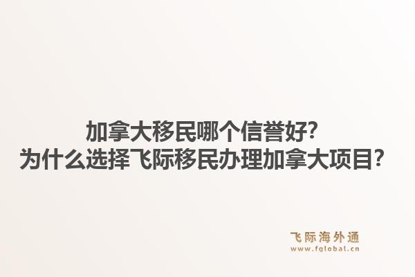 加拿大移民哪個信譽好？為什么選擇飛際移民辦理加拿大項目？1.jpg